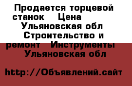 Продается торцевой станок. › Цена ­ 7 000 - Ульяновская обл. Строительство и ремонт » Инструменты   . Ульяновская обл.